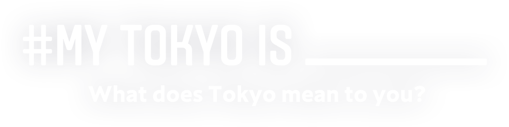 MY TOKYO IS ___ What does Tokyo mean to you?