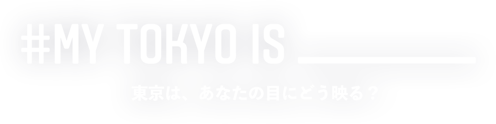 MY TOKYO IS ___ 東京は、あなたの目にどう映る?