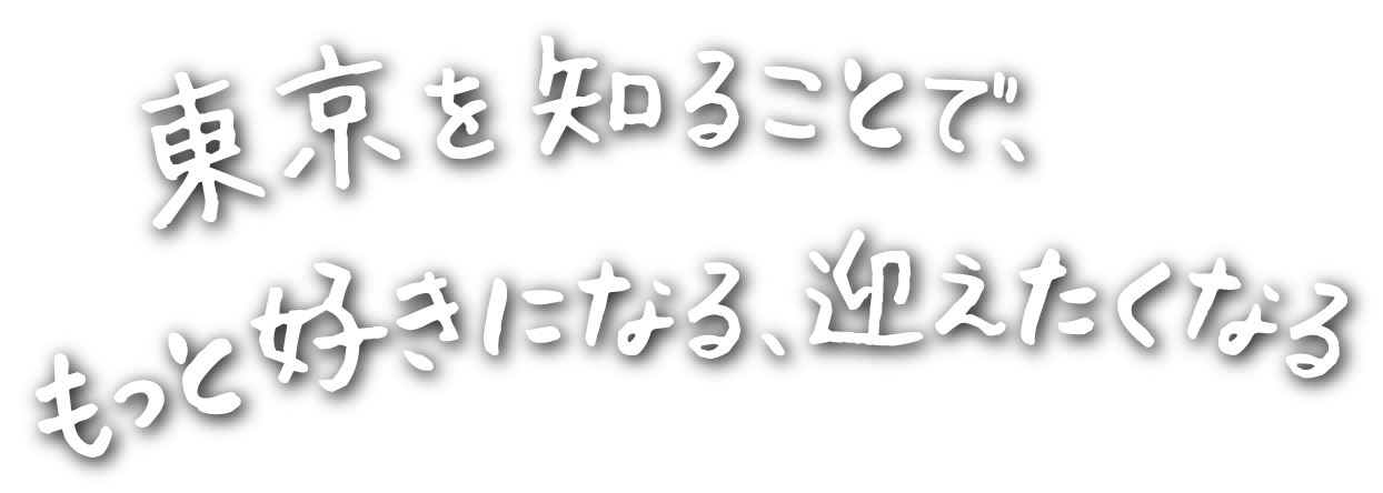 東京を知ることで、もっと好きになる、迎えたくなる