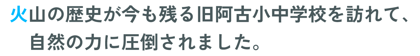 火山の歴史が今も残る旧阿古小学校を訪れて、自然の力に圧倒されました。