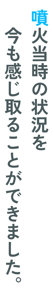 噴火当時の状況を今も感じ取ることができました。