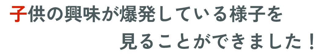 子供の興味が爆発している様子を見ることができました!
