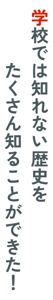 学校では知れない歴史を​たくさん知ることができた!