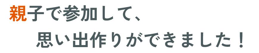 親子で参加して、思い出作りができ​ました！