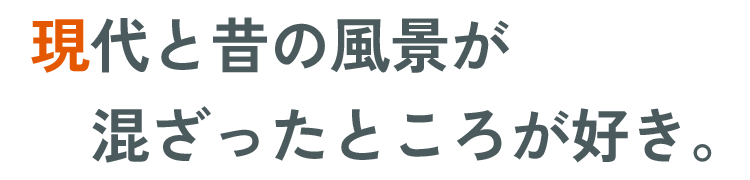 現代と昔の風景が混ざったところが好き。​