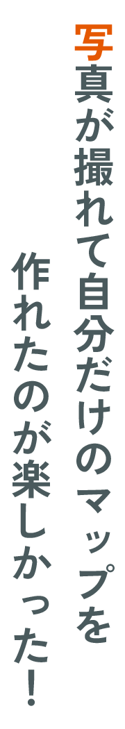 写真が撮れて自分だけのマップを​作れたのが楽しかった!