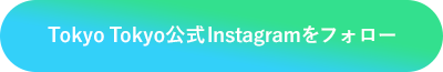 Tokyo Tokyo公式Instagramをフォロー